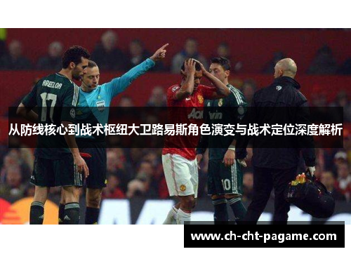 从防线核心到战术枢纽大卫路易斯角色演变与战术定位深度解析