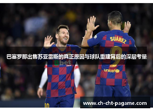 巴塞罗那出售苏亚雷斯的真正原因与球队重建背后的深层考量