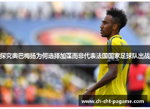 探究奥巴梅扬为何选择加蓬而非代表法国国家足球队出战