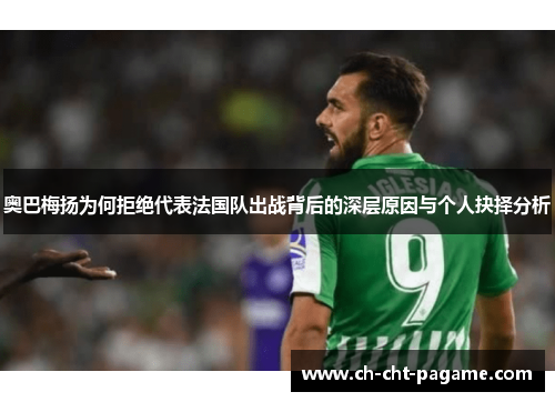 奥巴梅扬为何拒绝代表法国队出战背后的深层原因与个人抉择分析 奥巴梅扬为何拒绝代表法国队出战背后的深层原因与个人抉择分析