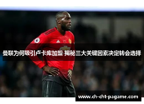 曼联为何吸引卢卡库加盟 揭秘三大关键因素决定转会选择