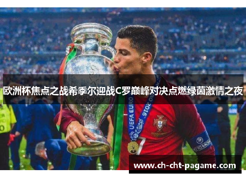 欧洲杯焦点之战希季尔迎战C罗巅峰对决点燃绿茵激情之夜