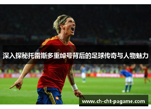 深入探秘托雷斯多重绰号背后的足球传奇与人物魅力 深入探秘托雷斯多重绰号背后的足球传奇与人物魅力