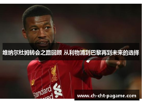 维纳尔杜姆转会之路回顾 从利物浦到巴黎再到未来的选择