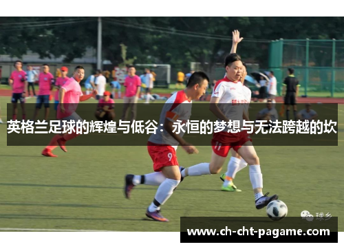 英格兰足球的辉煌与低谷：永恒的梦想与无法跨越的坎