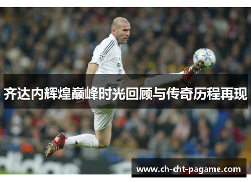 齐达内辉煌巅峰时光回顾与传奇历程再现 齐达内辉煌巅峰时光回顾与传奇历程再现