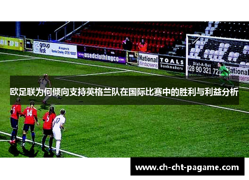 欧足联为何倾向支持英格兰队在国际比赛中的胜利与利益分析 欧足联为何倾向支持英格兰队在国际比赛中的胜利与利益分析