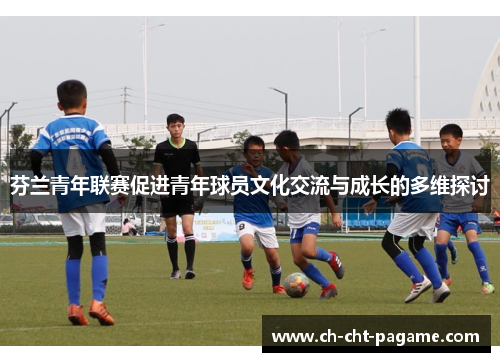 芬兰青年联赛促进青年球员文化交流与成长的多维探讨 芬兰青年联赛促进青年球员文化交流与成长的多维探讨