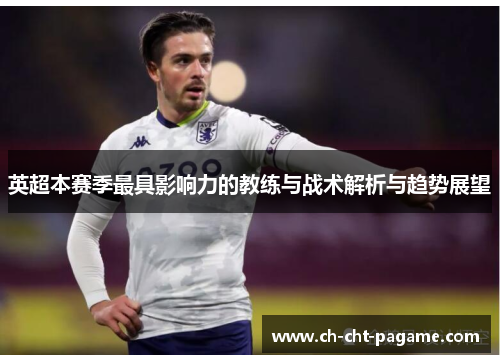 英超本赛季最具影响力的教练与战术解析与趋势展望 英超本赛季最具影响力的教练与战术解析与趋势展望