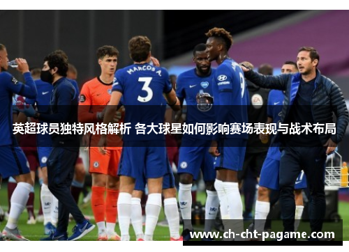 英超球员独特风格解析 各大球星如何影响赛场表现与战术布局