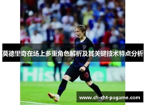 莫德里奇在场上多重角色解析及其关键技术特点分析