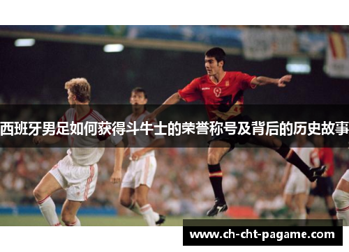 西班牙男足如何获得斗牛士的荣誉称号及背后的历史故事