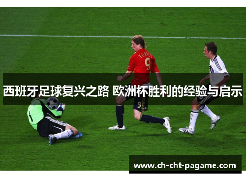 西班牙足球复兴之路 欧洲杯胜利的经验与启示 西班牙足球复兴之路 欧洲杯胜利的经验与启示