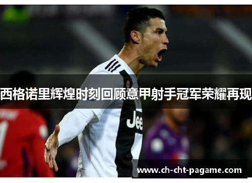 西格诺里辉煌时刻回顾意甲射手冠军荣耀再现 西格诺里辉煌时刻回顾意甲射手冠军荣耀再现