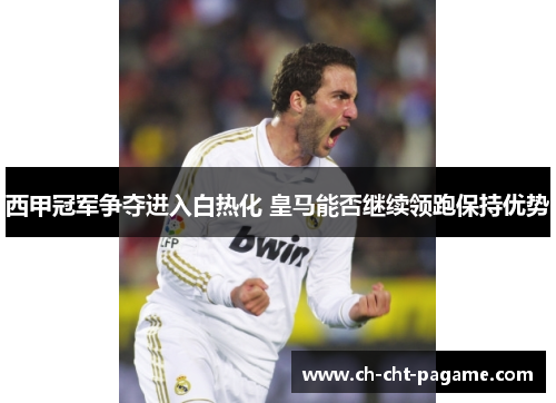 西甲冠军争夺进入白热化 皇马能否继续领跑保持优势 西甲冠军争夺进入白热化 皇马能否继续领跑保持优势