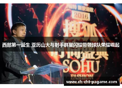 西部第一诞生 亚历山大与射手群星闪耀带领球队荣耀崛起