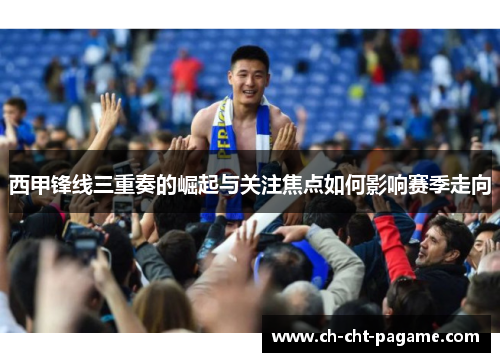 西甲锋线三重奏的崛起与关注焦点如何影响赛季走向