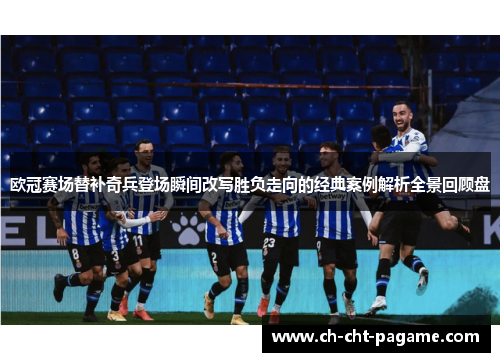 欧冠赛场替补奇兵登场瞬间改写胜负走向的经典案例解析全景回顾盘