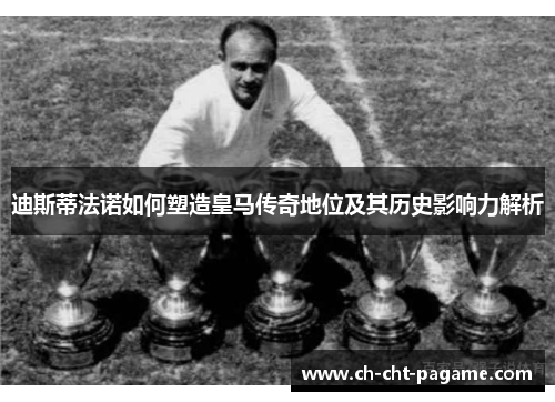 迪斯蒂法诺如何塑造皇马传奇地位及其历史影响力解析